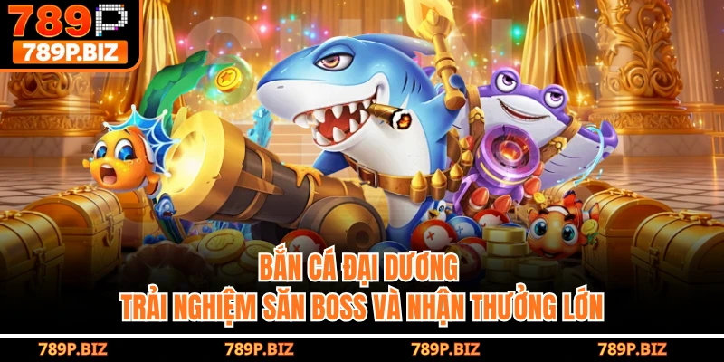 Bắn Cá Đại Dương 789P - Trải Nghiệm Săn Boss Và Nhận Thưởng Lớn