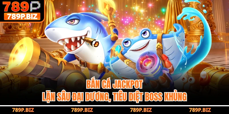 Bắn Cá Jackpot 789P - Lặn Sâu Đại Dương, Tiêu Diệt Boss Khủng