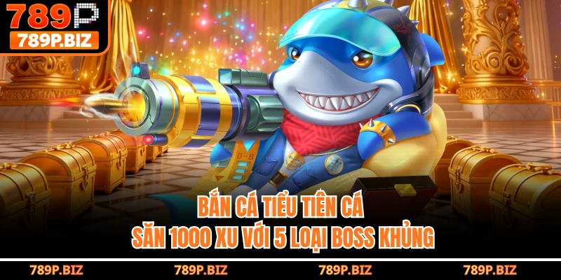 Bắn Cá Tiểu Tiên Cá 789P - Săn 1000 Xu Với 5 Loại Boss Khủng