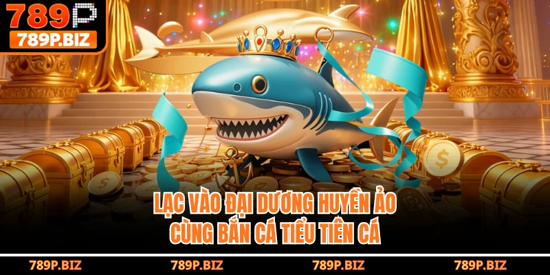 Lạc vào đại dương huyền ảo cùng bắn cá tiểu tiên cá