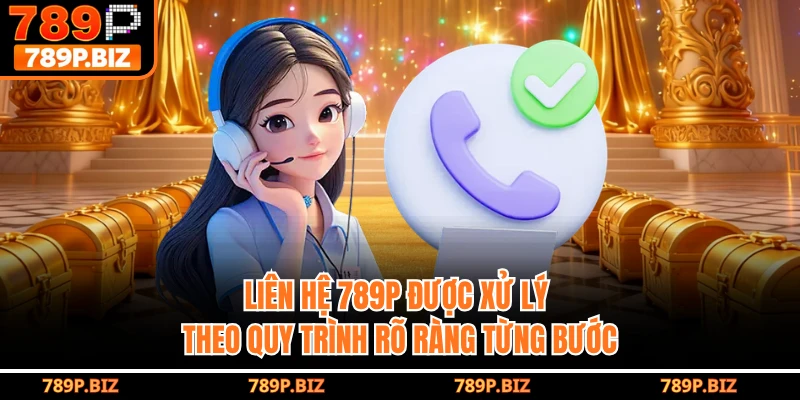 Liên hệ 789P được xử lý theo quy trình rõ ràng từng bước