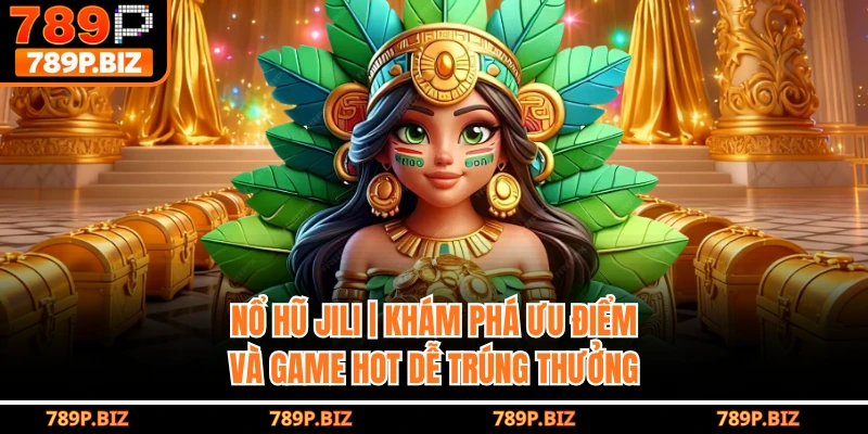 Nổ Hũ Jili 789P | Khám Phá Ưu Điểm Và Game Hot Dễ Trúng Thưởng