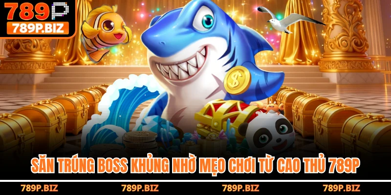 Săn trúng boss khủng nhờ mẹo chơi từ cao thủ 789P