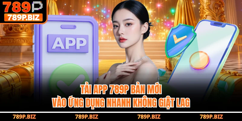 Tải App 789P Bản Mới, Vào Ứng Dụng Nhanh Không Giật Lag