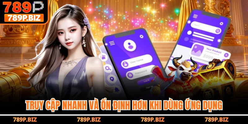 Truy cập nhanh và ổn định hơn khi dùng ứng dụng